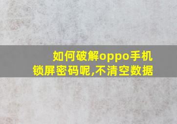 如何破解oppo手机锁屏密码呢,不清空数据