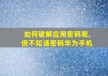 如何破解应用密码呢,但不知道密码华为手机