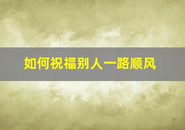 如何祝福别人一路顺风