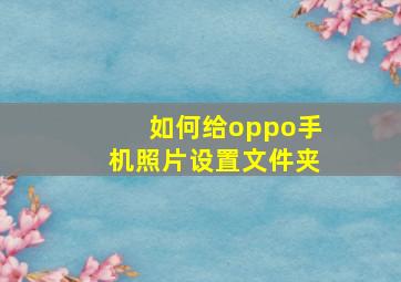 如何给oppo手机照片设置文件夹