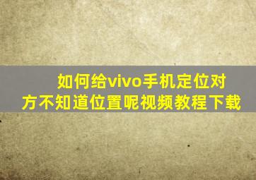 如何给vivo手机定位对方不知道位置呢视频教程下载