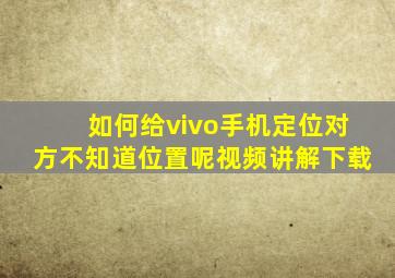 如何给vivo手机定位对方不知道位置呢视频讲解下载