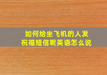 如何给坐飞机的人发祝福短信呢英语怎么说