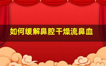 如何缓解鼻腔干燥流鼻血