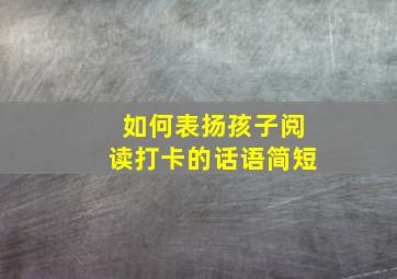 如何表扬孩子阅读打卡的话语简短