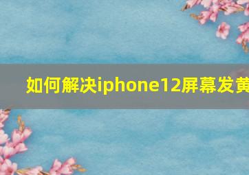 如何解决iphone12屏幕发黄