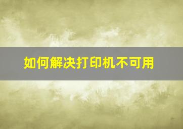 如何解决打印机不可用