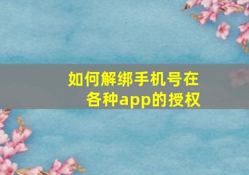 如何解绑手机号在各种app的授权