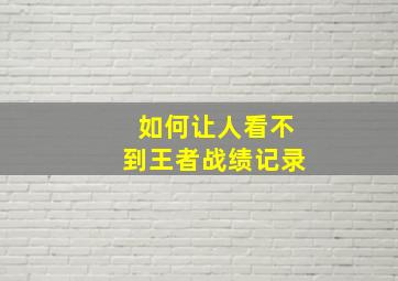 如何让人看不到王者战绩记录