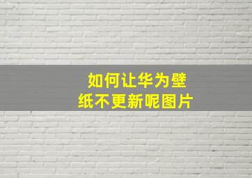 如何让华为壁纸不更新呢图片