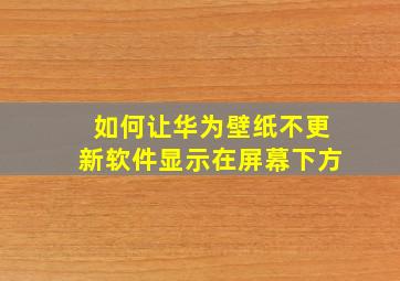 如何让华为壁纸不更新软件显示在屏幕下方