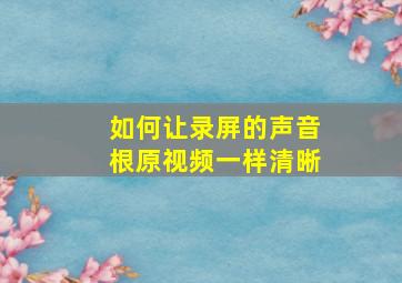 如何让录屏的声音根原视频一样清晰