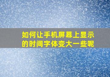 如何让手机屏幕上显示的时间字体变大一些呢