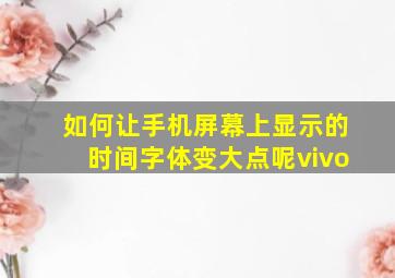 如何让手机屏幕上显示的时间字体变大点呢vivo