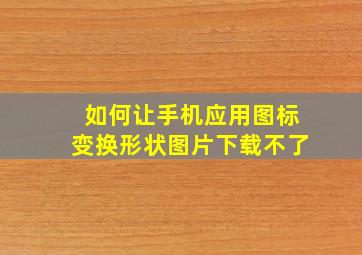 如何让手机应用图标变换形状图片下载不了