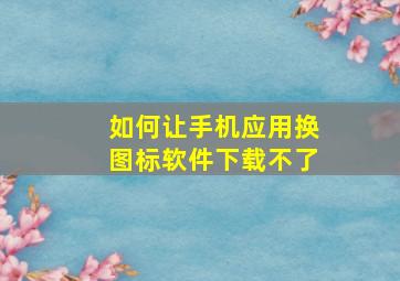 如何让手机应用换图标软件下载不了