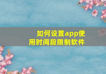 如何设置app使用时间段限制软件