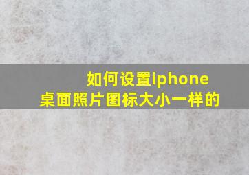 如何设置iphone桌面照片图标大小一样的