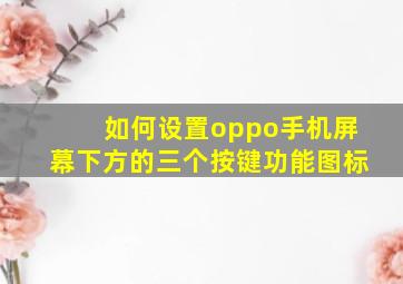 如何设置oppo手机屏幕下方的三个按键功能图标