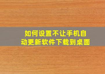 如何设置不让手机自动更新软件下载到桌面