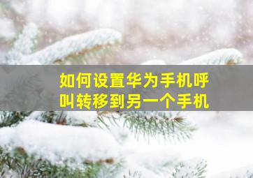 如何设置华为手机呼叫转移到另一个手机