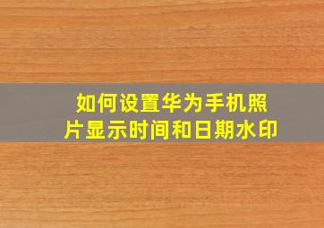 如何设置华为手机照片显示时间和日期水印