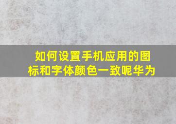 如何设置手机应用的图标和字体颜色一致呢华为