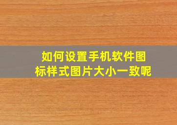 如何设置手机软件图标样式图片大小一致呢