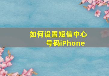 如何设置短信中心号码iPhone