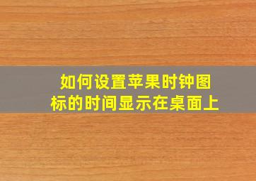 如何设置苹果时钟图标的时间显示在桌面上