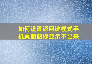 如何设置返回键模式手机桌面图标显示不出来