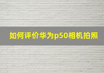 如何评价华为p50相机拍照