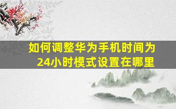 如何调整华为手机时间为24小时模式设置在哪里