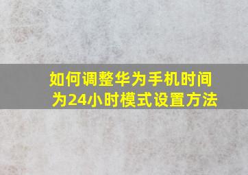 如何调整华为手机时间为24小时模式设置方法