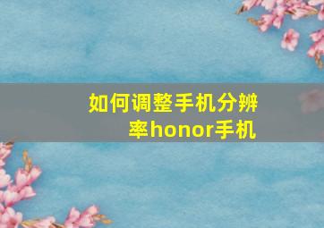 如何调整手机分辨率honor手机