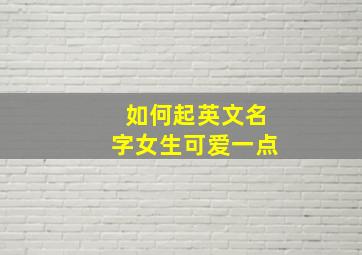 如何起英文名字女生可爱一点