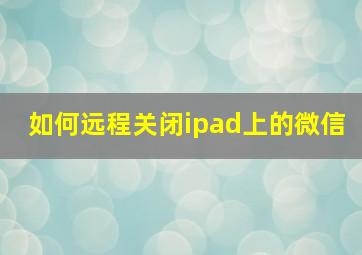 如何远程关闭ipad上的微信