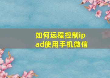 如何远程控制ipad使用手机微信