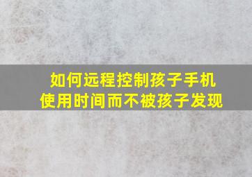 如何远程控制孩子手机使用时间而不被孩子发现