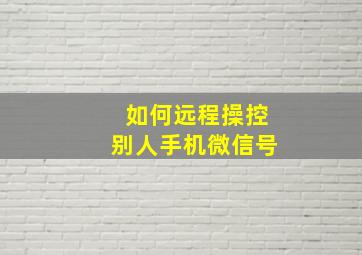 如何远程操控别人手机微信号