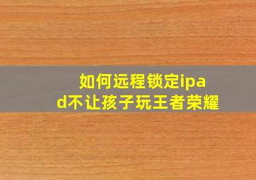 如何远程锁定ipad不让孩子玩王者荣耀