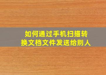 如何通过手机扫描转换文档文件发送给别人