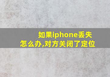 如果iphone丢失怎么办,对方关闭了定位