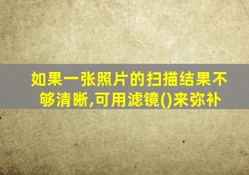 如果一张照片的扫描结果不够清晰,可用滤镜()来弥补