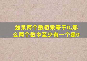 如果两个数相乘等于0,那么两个数中至少有一个是0