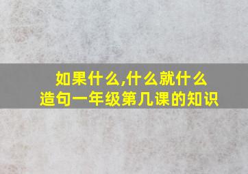 如果什么,什么就什么造句一年级第几课的知识