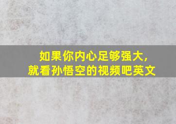 如果你内心足够强大,就看孙悟空的视频吧英文