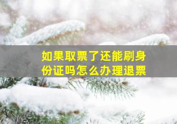 如果取票了还能刷身份证吗怎么办理退票