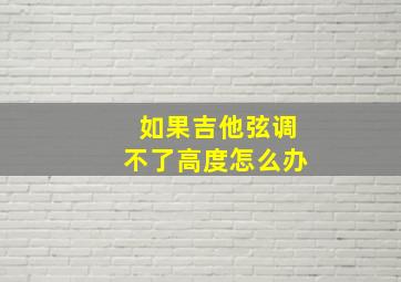 如果吉他弦调不了高度怎么办