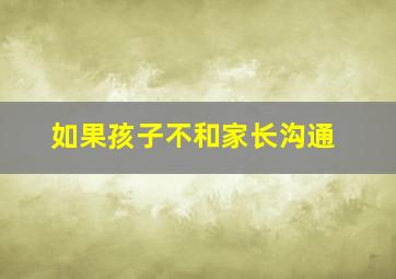 如果孩子不和家长沟通